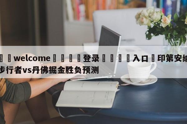 ⚛️welcome👎登录🆚入口✋印第安纳步行者vs丹佛掘金胜负预测